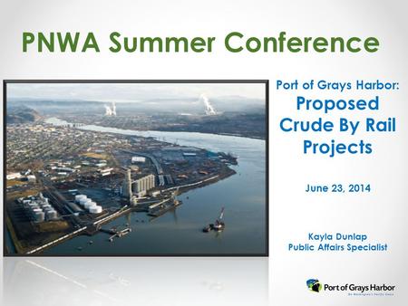 PNWA Summer Conference Port of Grays Harbor: Proposed Crude By Rail Projects June 23, 2014 Kayla Dunlap Public Affairs Specialist.