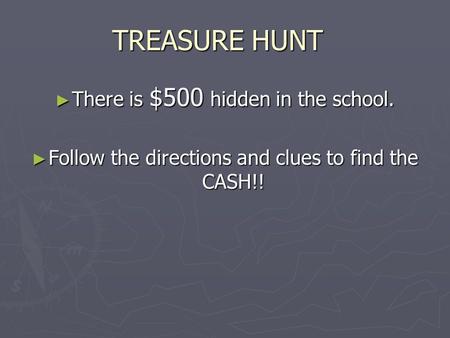 TREASURE HUNT ► There is $500 hidden in the school. ► Follow the directions and clues to find the CASH!!