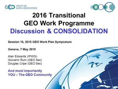 2016 Transitional GEO Work Programme Discussion & CONSOLIDATION Session 10, 2015 GEO Work Plan Symposium Geneva, 7 May 2015 Alan Edwards (IPWG) Giovanni.