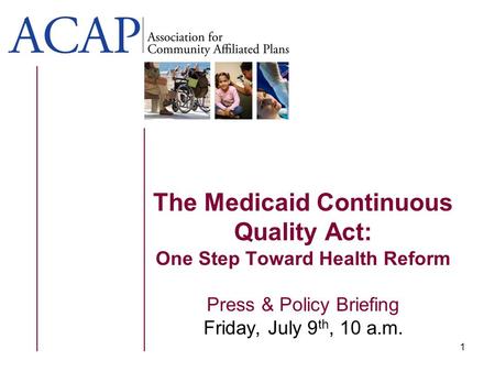 1 The Medicaid Continuous Quality Act: One Step Toward Health Reform Press & Policy Briefing Friday, July 9 th, 10 a.m.