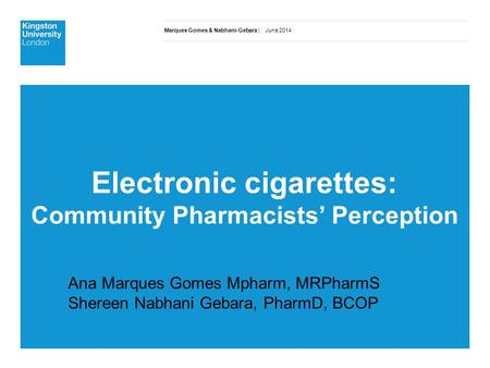 Marques Gomes & Nabhani-Gebara | June 2014 Electronic cigarettes: Community Pharmacists’ Perception Ana Marques Gomes Mpharm, MRPharmS Shereen Nabhani.