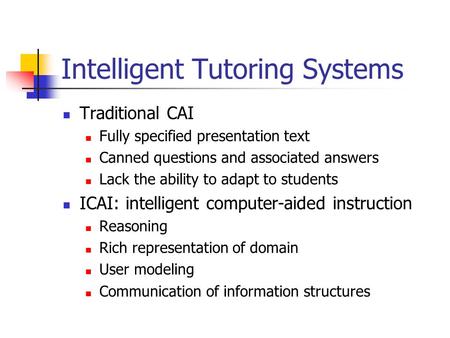 Intelligent Tutoring Systems Traditional CAI Fully specified presentation text Canned questions and associated answers Lack the ability to adapt to students.
