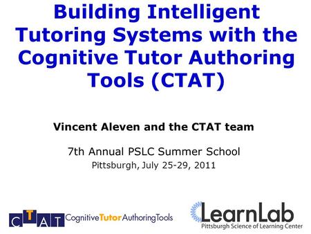 Building Intelligent Tutoring Systems with the Cognitive Tutor Authoring Tools (CTAT) Vincent Aleven and the CTAT team 7th Annual PSLC Summer School Pittsburgh,