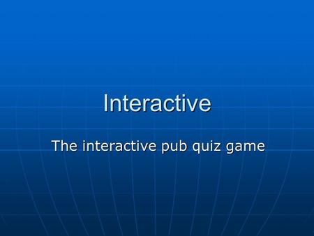 The interactive pub quiz game Interactive. Group Members Jo Chandler Jo Chandler Chris Martin (in Thailand!) Chris Martin (in Thailand!) Robin Noyce Robin.
