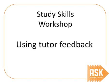 Using tutor feedback Study Skills Workshop. By the end, you should understand… What is the purpose of tutor feedback What it really means How you should.