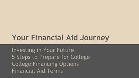 Your Financial Aid Journey Investing in Your Future 5 Steps to Prepare for College College Financing Options Financial Aid Terms.
