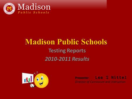 Madison Public Schools Testing Reports 2010-2011 Results Presenter Lee S Nittel Presenter: Lee S Nittel Director of Curriculum and Instruction.
