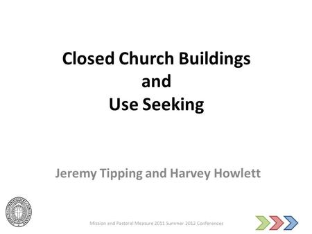 Closed Church Buildings and Use Seeking Jeremy Tipping and Harvey Howlett Mission and Pastoral Measure 2011 Summer 2012 Conferences.