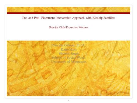 Pre- and Post- Placement Intervention Approach with Kinship Families: Role for Child Protection Workers Priscilla Gibson, Ph.D., Katie Haas Shweta Singh.