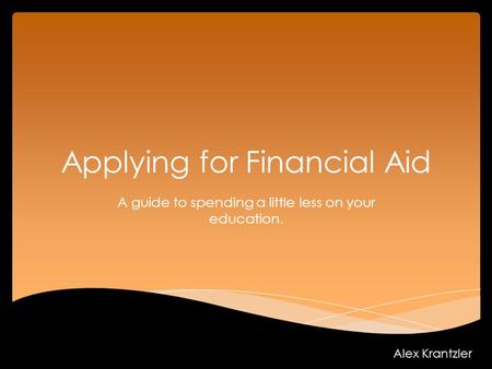 Applying for Financial Aid A guide to spending a little less on your education. Alex Krantzler.