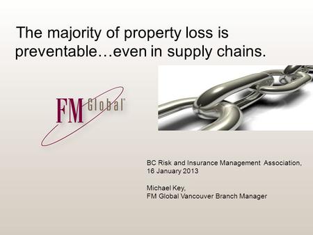 BC Risk and Insurance Management Association, 16 January 2013 Michael Key, FM Global Vancouver Branch Manager The majority of property loss is preventable…even.