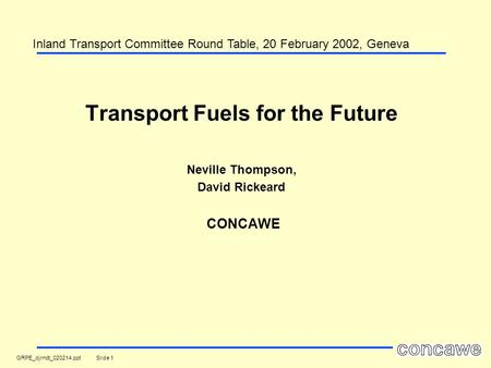 GRPE_djrndt_020214.ppt Slide 1 Transport Fuels for the Future Neville Thompson, David Rickeard CONCAWE Inland Transport Committee Round Table, 20 February.