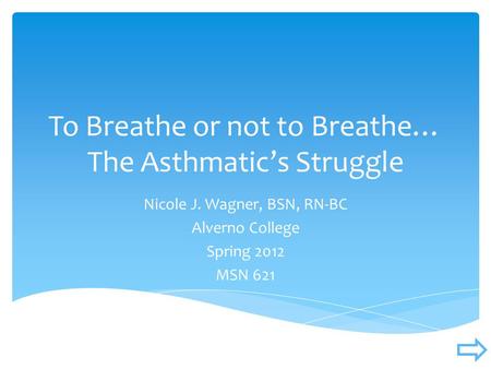 To Breathe or not to Breathe… The Asthmatic’s Struggle Nicole J. Wagner, BSN, RN-BC Alverno College Spring 2012 MSN 621.