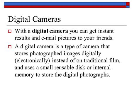 Digital Cameras  With a digital camera you can get instant results and e-mail pictures to your friends.  A digital camera is a type of camera that stores.