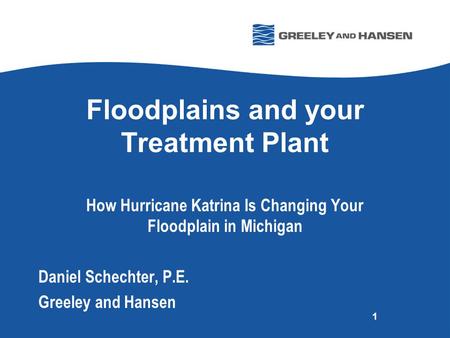 Floodplains and your Treatment Plant How Hurricane Katrina Is Changing Your Floodplain in Michigan Daniel Schechter, P.E. Greeley and Hansen 1.