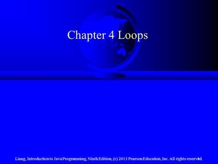 Liang, Introduction to Java Programming, Ninth Edition, (c) 2013 Pearson Education, Inc. All rights reserved.1 Chapter 4 Loops.
