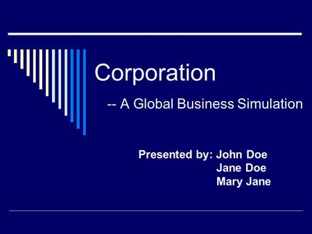Corporation -- A Global Business Simulation Presented by: John Doe Jane Doe Mary Jane.