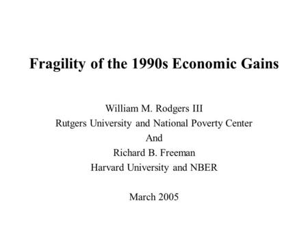 Fragility of the 1990s Economic Gains William M. Rodgers III Rutgers University and National Poverty Center And Richard B. Freeman Harvard University and.
