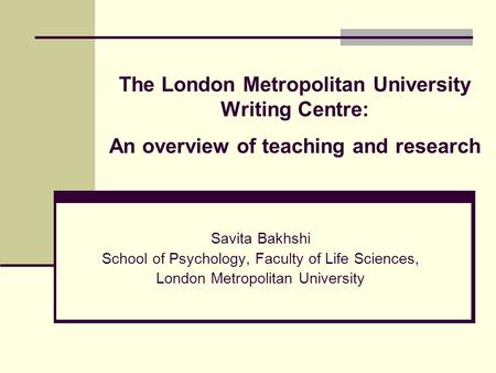 The London Metropolitan University Writing Centre: An overview of teaching and research Savita Bakhshi School of Psychology, Faculty of Life Sciences,