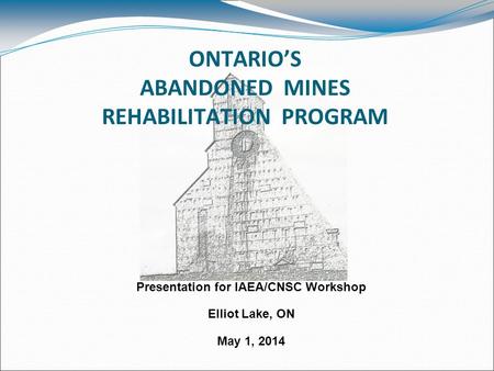 ONTARIO’S ABANDONED MINES REHABILITATION PROGRAM Presentation for IAEA/CNSC Workshop Elliot Lake, ON May 1, 2014.