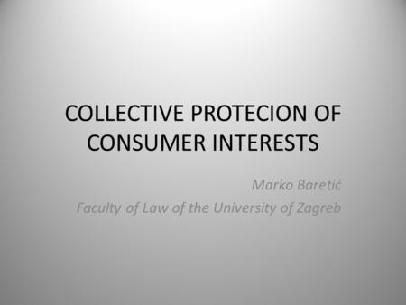 COLLECTIVE PROTECION OF CONSUMER INTERESTS Marko Baretić Faculty of Law of the University of Zagreb.