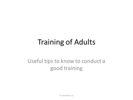 Training of Adults Useful tips to know to conduct a good training Presentation 22.