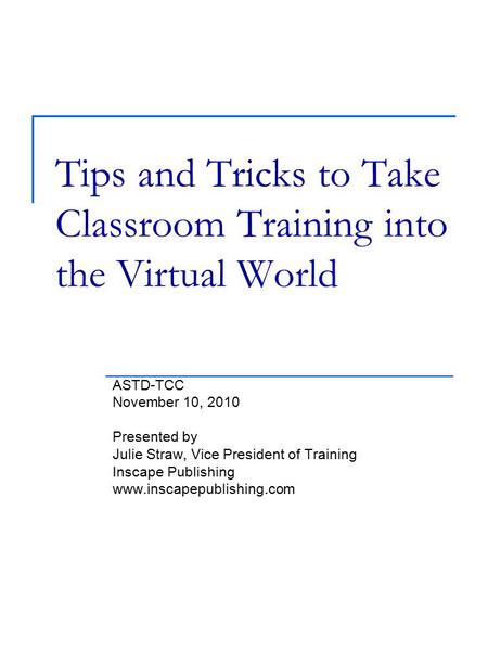 Tips and Tricks to Take Classroom Training into the Virtual World ASTD-TCC November 10, 2010 Presented by Julie Straw, Vice President of Training Inscape.