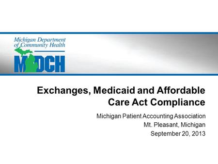 Exchanges, Medicaid and Affordable Care Act Compliance Michigan Patient Accounting Association Mt. Pleasant, Michigan September 20, 2013.