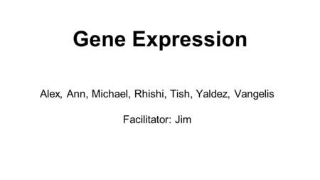 Gene Expression Alex, Ann, Michael, Rhishi, Tish, Yaldez, Vangelis Facilitator: Jim.
