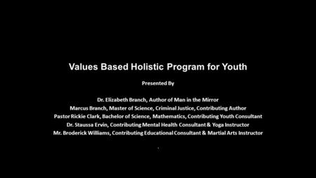 Values Based Holistic Program for Youth Presented By Dr. Elizabeth Branch, Author of Man in the Mirror Marcus Branch, Master of Science, Criminal Justice,
