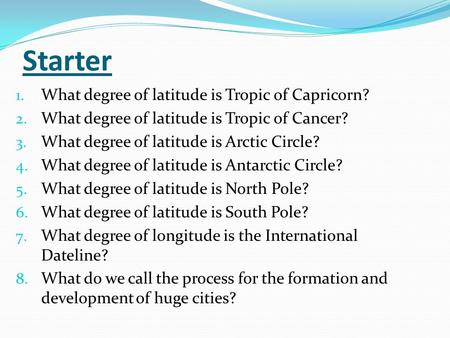Starter 1. What degree of latitude is Tropic of Capricorn? 2. What degree of latitude is Tropic of Cancer? 3. What degree of latitude is Arctic Circle?