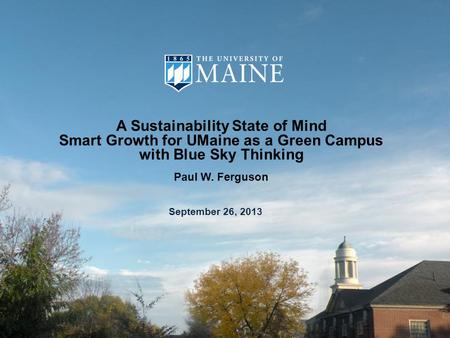 A Sustainability State of Mind Smart Growth for UMaine as a Green Campus with Blue Sky Thinking Paul W. Ferguson September 26, 2013.