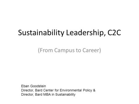 Sustainability Leadership, C2C (From Campus to Career) Eban Goodstein Director, Bard Center for Environmental Policy & Director, Bard MBA in Sustainability.
