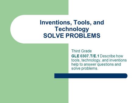 Inventions, Tools, and Technology SOLVE PROBLEMS Third Grade GLE 0307.T/E.1 Describe how tools, technology, and inventions help to answer questions and.