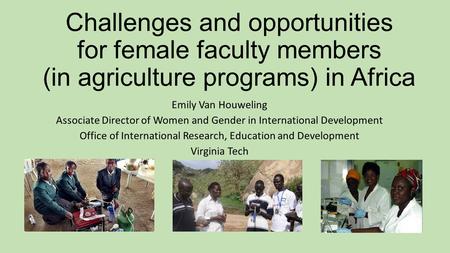 Challenges and opportunities for female faculty members (in agriculture programs) in Africa Emily Van Houweling Associate Director of Women and Gender.