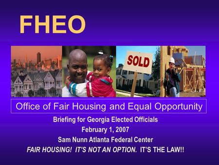 FHEO Office of Fair Housing and Equal Opportunity Briefing for Georgia Elected Officials February 1, 2007 Sam Nunn Atlanta Federal Center FAIR HOUSING!