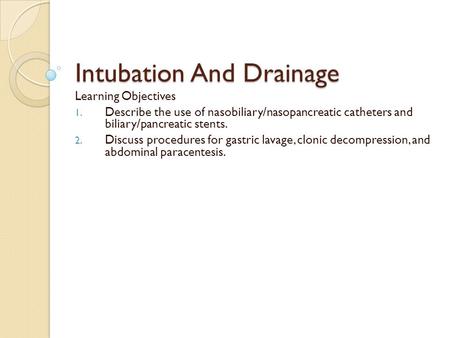 Intubation And Drainage Learning Objectives 1. Describe the use of nasobiliary/nasopancreatic catheters and biliary/pancreatic stents. 2. Discuss procedures.