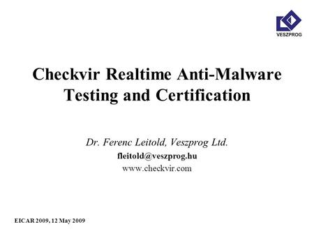EICAR 2009, 12 May 2009 Checkvir Realtime Anti-Malware Testing and Certification Dr. Ferenc Leitold, Veszprog Ltd.