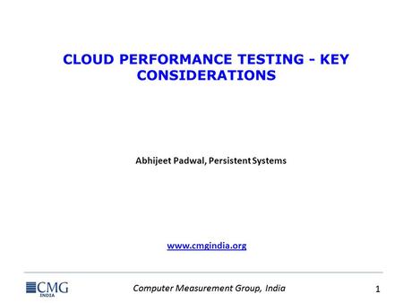 Computer Measurement Group, India 1 1 www.cmgindia.org CLOUD PERFORMANCE TESTING - KEY CONSIDERATIONS Abhijeet Padwal, Persistent Systems.