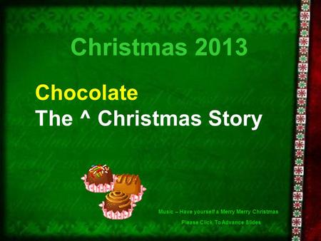 Christmas 2013 Chocolate The ^ Christmas Story Please Click To Advance Slides Music – Have yourself a Merry Merry Christmas.