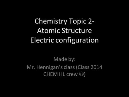 Chemistry Topic 2- Atomic Structure Electric configuration Made by: Mr. Hennigan’s class (Class 2014 CHEM HL crew )