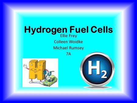 Hydrogen Fuel Cells Ellie Frey Colleen Woidke Michael Rumsey 7A.