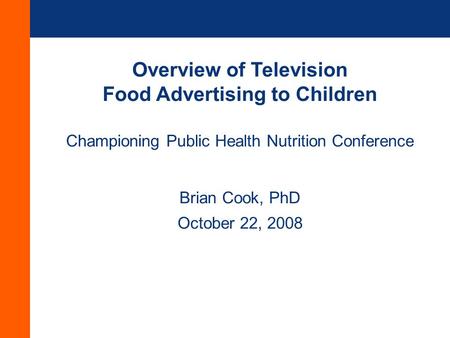 Overview of Television Food Advertising to Children Championing Public Health Nutrition Conference Brian Cook, PhD October 22, 2008.