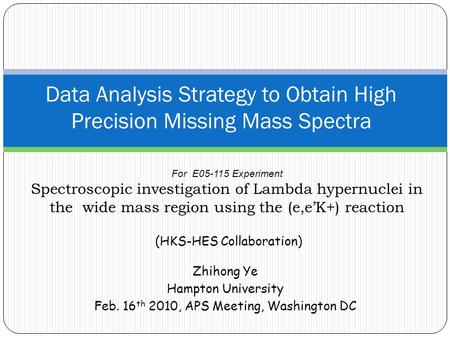 Zhihong Ye Hampton University Feb. 16 th 2010, APS Meeting, Washington DC Data Analysis Strategy to Obtain High Precision Missing Mass Spectra For E05-115.