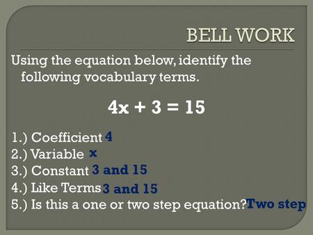 Using the equation below, identify the following vocabulary terms. 4x + 3 = 15 1.) Coefficient 2.) Variable 3.) Constant 4.) Like Terms 5.) Is this a one.