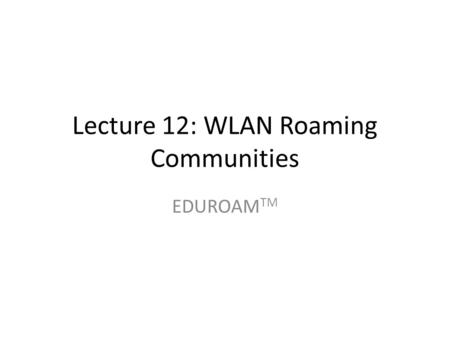 Lecture 12: WLAN Roaming Communities EDUROAM TM. eduroam TM eduroam (education roaming) is the secure, world-wide roaming access service developed for.