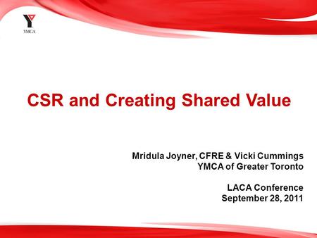 1 CSR and Creating Shared Value Mridula Joyner, CFRE & Vicki Cummings YMCA of Greater Toronto LACA Conference September 28, 2011.