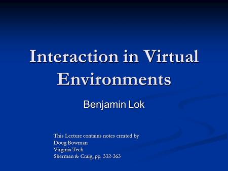 Interaction in Virtual Environments Benjamin Lok This Lecture contains notes created by Doug Bowman Virginia Tech Sherman & Craig, pp. 332-363.