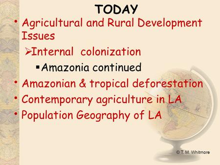 © T. M. Whitmore TODAY Agricultural and Rural Development Issues  Internal colonization  Amazonia continued Amazonian & tropical deforestation Contemporary.