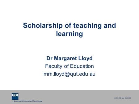 Queensland University of Technology CRICOS No. 00213J Scholarship of teaching and learning Dr Margaret Lloyd Faculty of Education